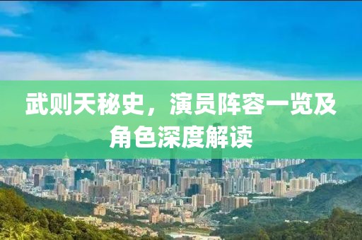 武则天秘史，演员阵容一览及角色深度解读