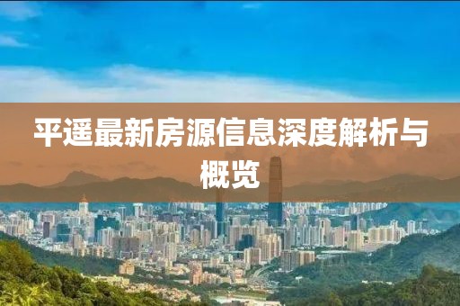 平遥最新房源信息深度解析与概览
