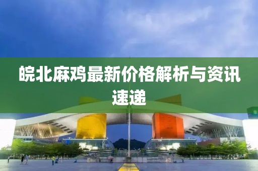 皖北麻鸡最新价格解析与资讯速递