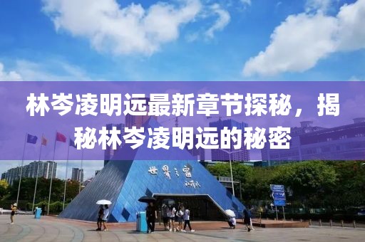 林岑凌明远最新章节探秘，揭秘林岑凌明远的秘密