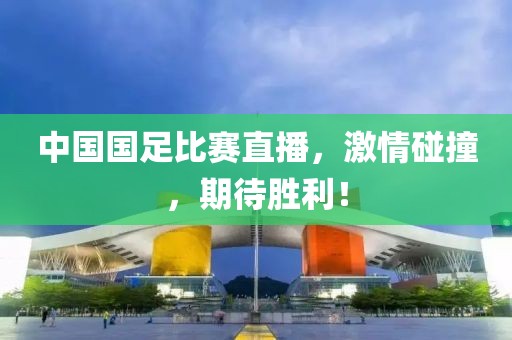 中国国足比赛直播，激情碰撞，期待胜利！