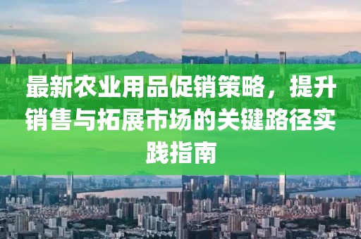 最新农业用品促销策略，提升销售与拓展市场的关键路径实践指南