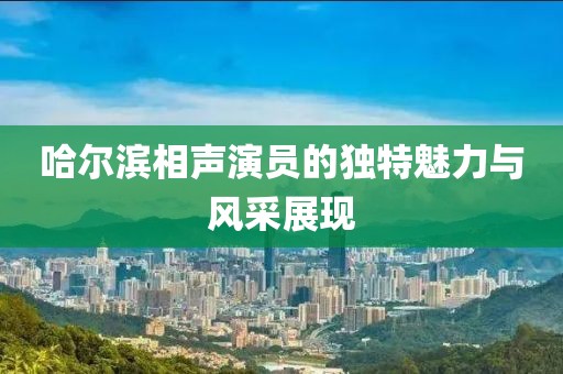 哈尔滨相声演员的独特魅力与风采展现