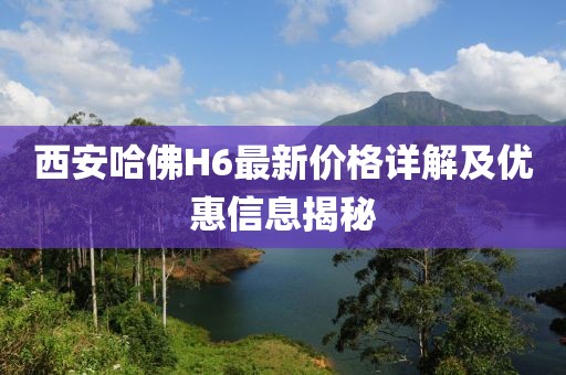西安哈佛H6最新价格详解及优惠信息揭秘