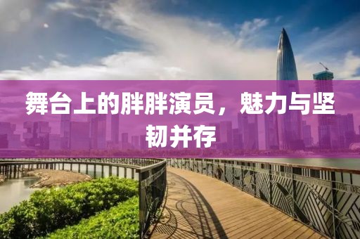 舞台上的胖胖演员，魅力与坚韧并存