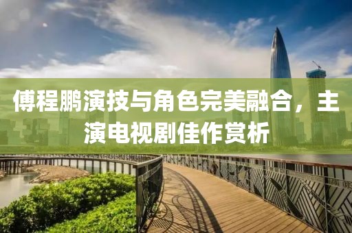傅程鹏演技与角色完美融合，主演电视剧佳作赏析