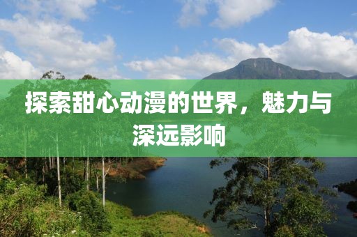 探索甜心动漫的世界，魅力与深远影响