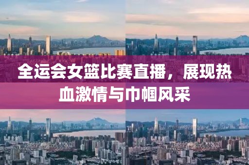 全运会女篮比赛直播，展现热血激情与巾帼风采