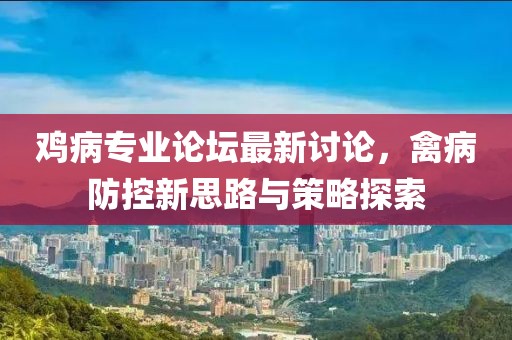 鸡病专业论坛最新讨论，禽病防控新思路与策略探索