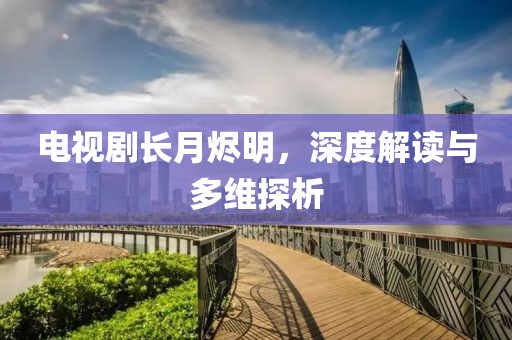 电视剧长月烬明，深度解读与多维探析
