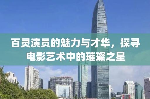 百灵演员的魅力与才华，探寻电影艺术中的璀璨之星