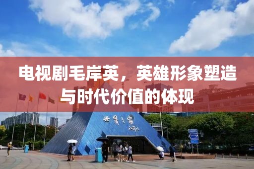 电视剧毛岸英，英雄形象塑造与时代价值的体现