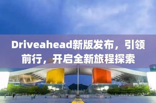 Driveahead新版发布，引领前行，开启全新旅程探索