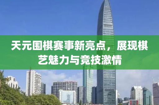 天元围棋赛事新亮点，展现棋艺魅力与竞技激情