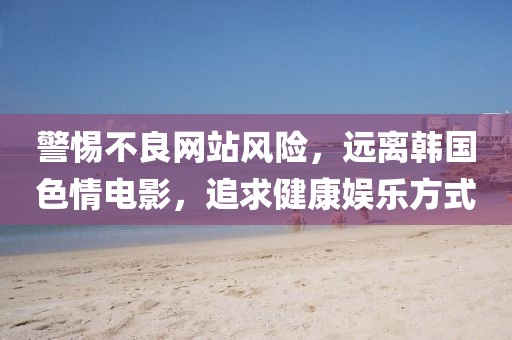 警惕不良网站风险，远离韩国色情电影，追求健康娱乐方式