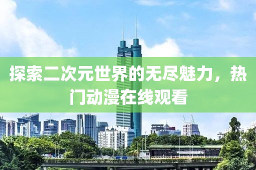 探索二次元世界的无尽魅力，热门动漫在线观看