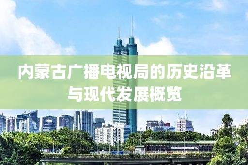 内蒙古广播电视局的历史沿革与现代发展概览