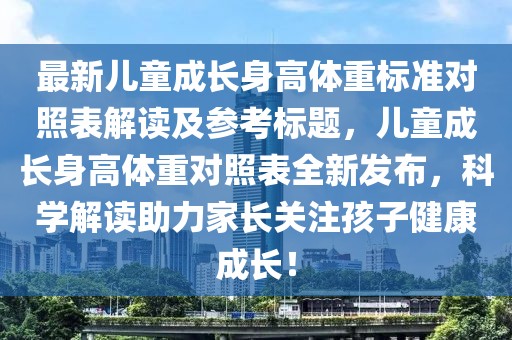 最新儿童成长身高体重标准对照表解读及参考标题，儿童成长身高体重对照表全新发布，科学解读助力家长关注孩子健康成长！