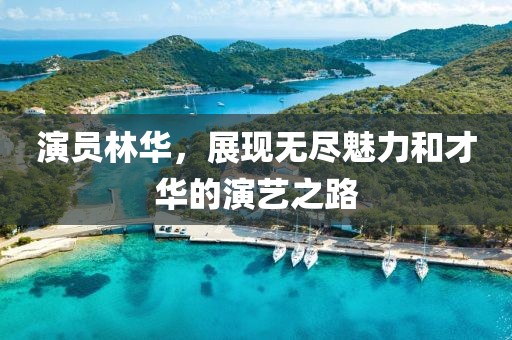 演员林华，展现无尽魅力和才华的演艺之路