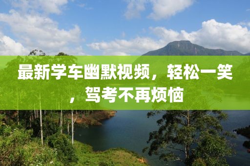 最新学车幽默视频，轻松一笑，驾考不再烦恼