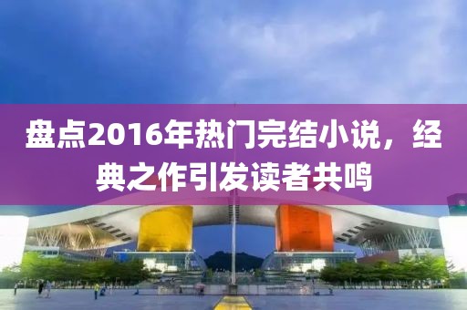 盘点2016年热门完结小说，经典之作引发读者共鸣