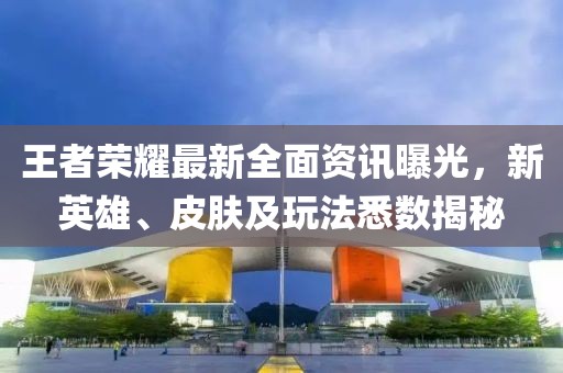 王者荣耀最新全面资讯曝光，新英雄、皮肤及玩法悉数揭秘