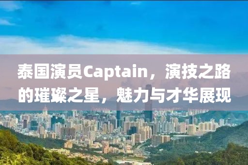 泰国演员Captain，演技之路的璀璨之星，魅力与才华展现