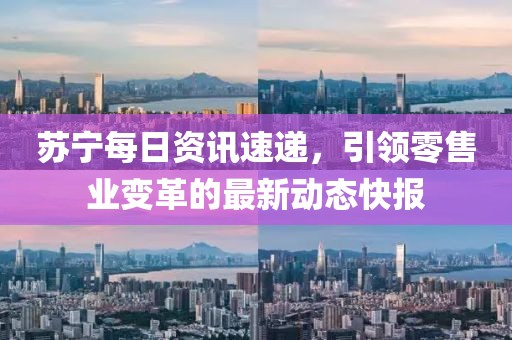 苏宁每日资讯速递，引领零售业变革的最新动态快报