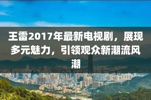 王雷2017年最新电视剧，展现多元魅力，引领观众新潮流风潮