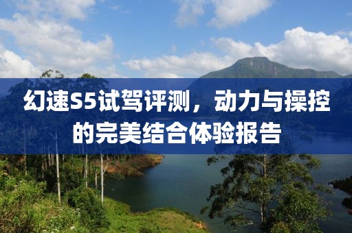 幻速S5试驾评测，动力与操控的完美结合体验报告