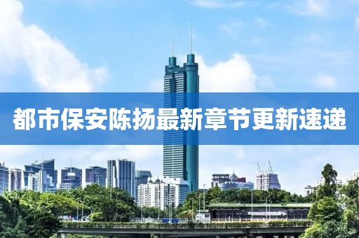 都市保安陈扬最新章节更新速递
