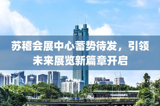 苏稽会展中心蓄势待发，引领未来展览新篇章开启