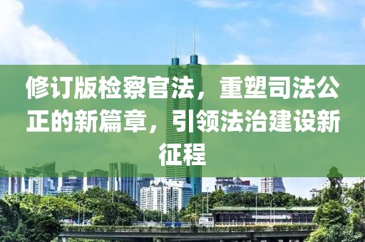 修订版检察官法，重塑司法公正的新篇章，引领法治建设新征程