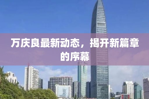 万庆良最新动态，揭开新篇章的序幕