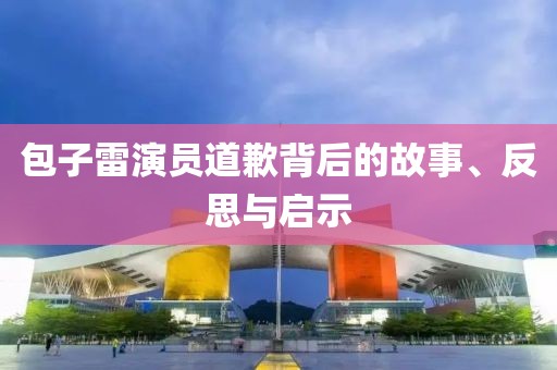 包子雷演员道歉背后的故事、反思与启示