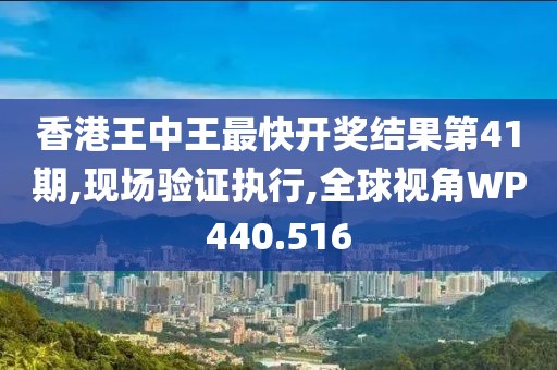 香港王中王最快开奖结果第41期,现场验证执行,全球视角WP440.516