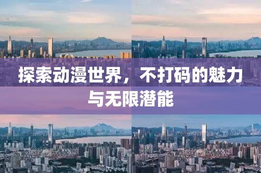 探索动漫世界，不打码的魅力与无限潜能