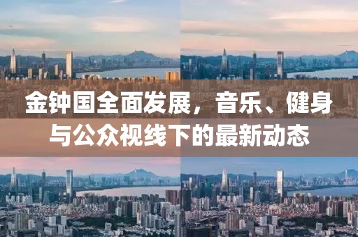 金钟国全面发展，音乐、健身与公众视线下的最新动态