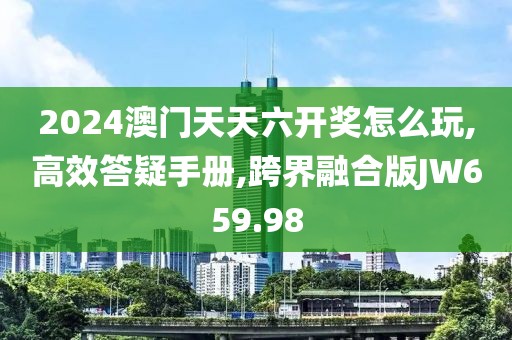 2024澳门天天六开奖怎么玩,高效答疑手册,跨界融合版JW659.98