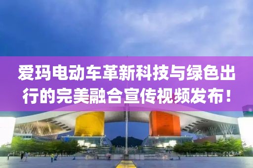 爱玛电动车革新科技与绿色出行的完美融合宣传视频发布！