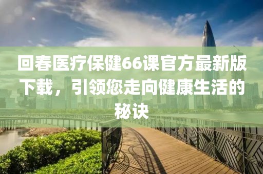 回春医疗保健66课官方最新版下载，引领您走向健康生活的秘诀