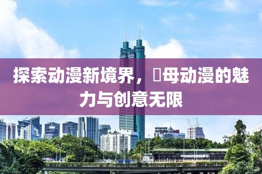 探索动漫新境界，艶母动漫的魅力与创意无限