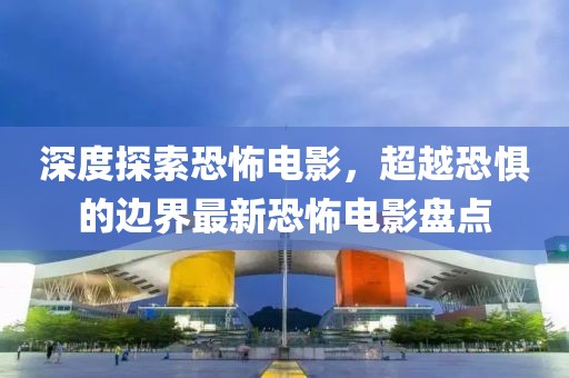 深度探索恐怖电影，超越恐惧的边界最新恐怖电影盘点