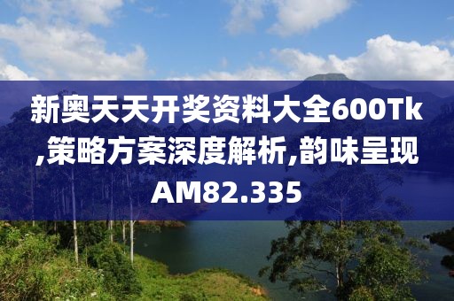 新奥天天开奖资料大全600Tk,策略方案深度解析,韵味呈现AM82.335