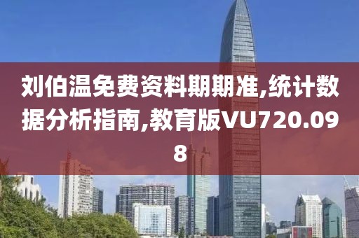 刘伯温免费资料期期准,统计数据分析指南,教育版VU720.098