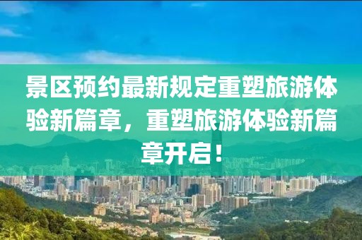 景区预约最新规定重塑旅游体验新篇章，重塑旅游体验新篇章开启！