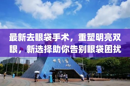 最新去眼袋手术，重塑明亮双眼，新选择助你告别眼袋困扰