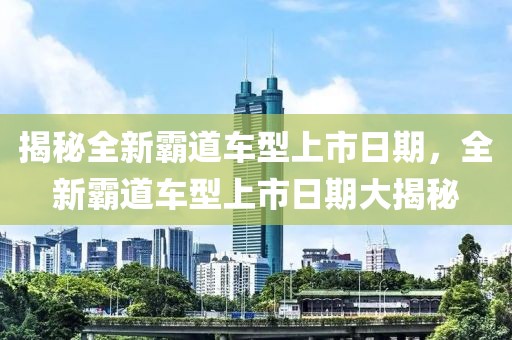 揭秘全新霸道车型上市日期，全新霸道车型上市日期大揭秘
