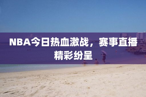 NBA今日热血激战，赛事直播精彩纷呈