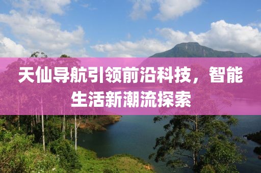 天仙导航引领前沿科技，智能生活新潮流探索